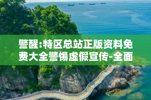 警醒:特区总站正版资料免费大全警惕虚假宣传-全面释义