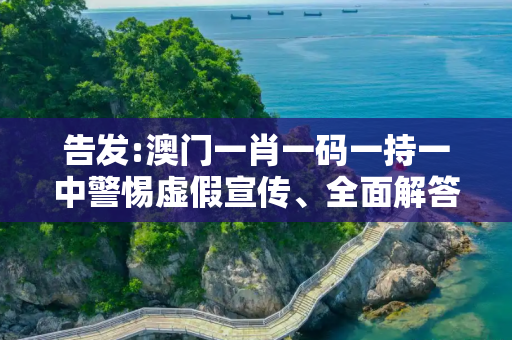 告发:澳门一肖一码一持一中警惕虚假宣传、全面解答