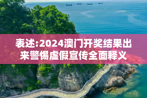 表述:2024澳门开奖结果出来警惕虚假宣传全面释义