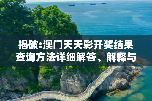 揭破:澳门天天彩开奖结果查询方法详细解答、解释与落实
