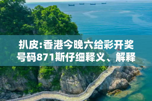 扒皮:香港今晚六给彩开奖号码871斯仔细释义、解释与落实