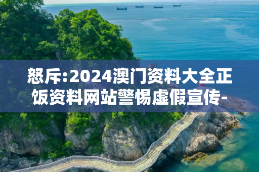 怒斥:2024澳门资料大全正饭资料网站警惕虚假宣传-全面释义