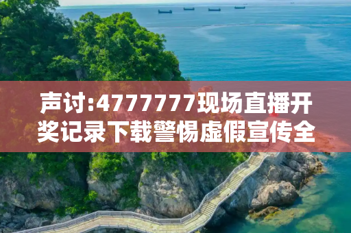 声讨:4777777现场直播开奖记录下载警惕虚假宣传全面释义