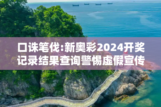 口诛笔伐:新奥彩2024开奖记录结果查询警惕虚假宣传、全面解答与解释