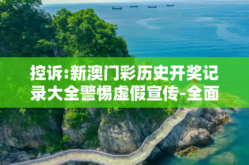 控诉:新澳门彩历史开奖记录大全警惕虚假宣传-全面释义、解释与落实