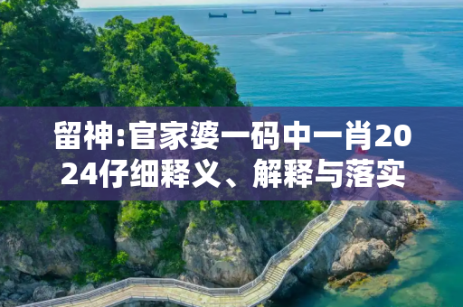 留神:官家婆一码中一肖2024仔细释义、解释与落实