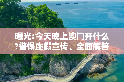 曝光:今天晚上澳门开什么?警惕虚假宣传、全面解答