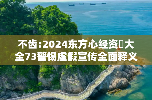 不齿:2024东方心经资枓大全73警惕虚假宣传全面释义