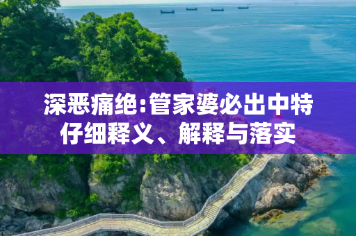 深恶痛绝:管家婆必出中特仔细释义、解释与落实