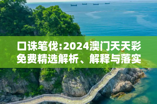 口诛笔伐:2024澳门天天彩免费精选解析、解释与落实
