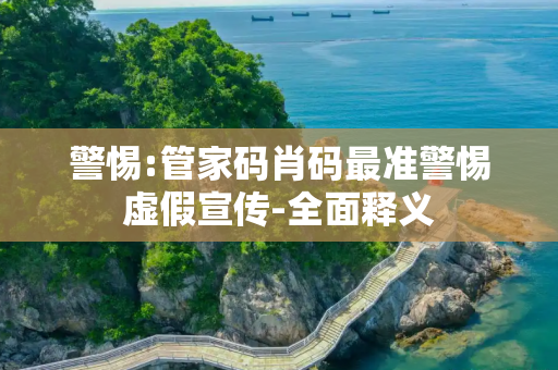 警惕:管家码肖码最准警惕虚假宣传-全面释义