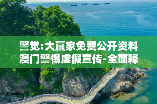 警觉:大赢家免费公开资料澳门警惕虚假宣传-全面释义、解释与落实
