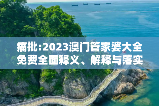 痛批:2023澳门管家婆大全免费全面释义、解释与落实