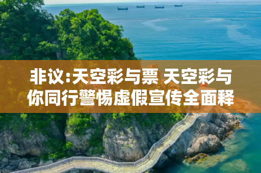 非议:天空彩与票 天空彩与你同行警惕虚假宣传全面释义