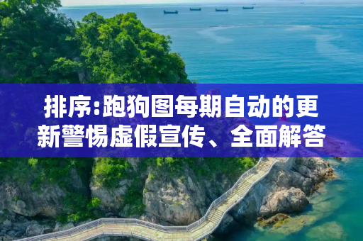 排序:跑狗图每期自动的更新警惕虚假宣传、全面解答与解释