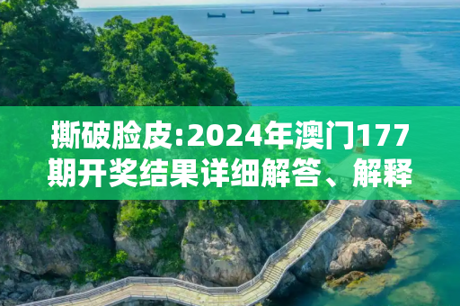 撕破脸皮:2024年澳门177期开奖结果详细解答、解释与落实