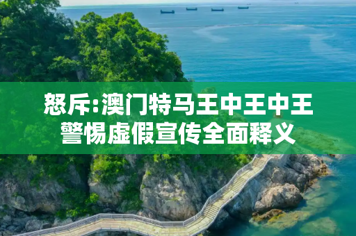怒斥:澳门特马王中王中王警惕虚假宣传全面释义