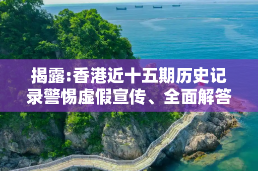揭露:香港近十五期历史记录警惕虚假宣传、全面解答与解释