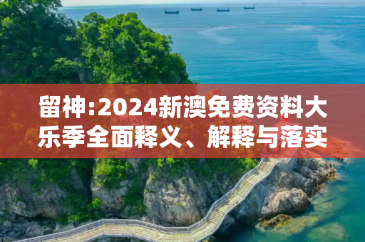 留神:2024新澳免费资料大乐季全面释义、解释与落实