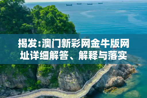 揭发:澳门新彩网金牛版网址详细解答、解释与落实