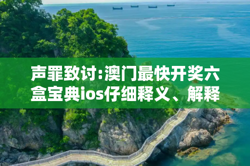 声罪致讨:澳门最快开奖六盒宝典ios仔细释义、解释与落实