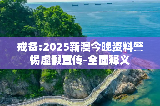 戒备:2025新澳今晚资料警惕虚假宣传-全面释义