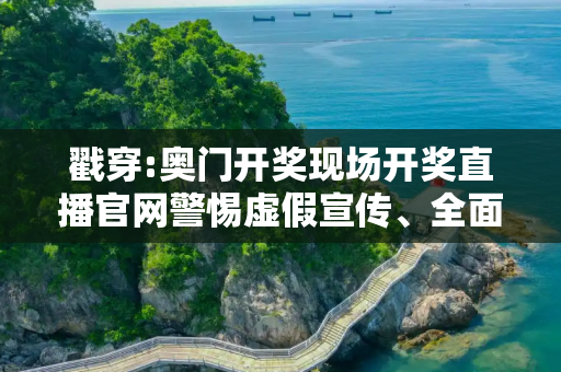 戳穿:奥门开奖现场开奖直播官网警惕虚假宣传、全面解答
