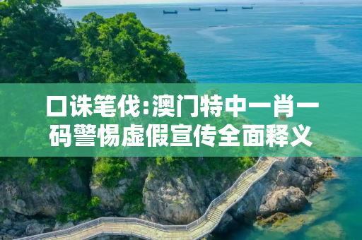 口诛笔伐:澳门特中一肖一码警惕虚假宣传全面释义