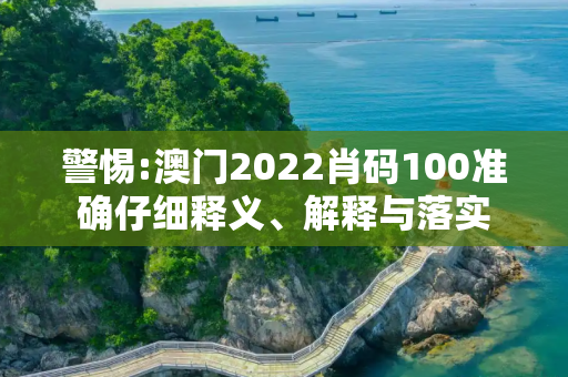 警惕:澳门2022肖码100准确仔细释义、解释与落实