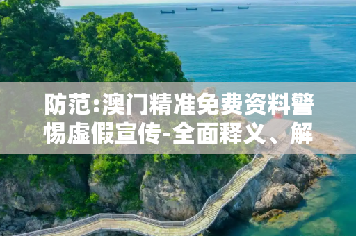 防范:澳门精准免费资料警惕虚假宣传-全面释义、解释与落实