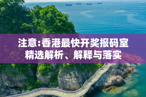 注意:香港最快开奖报码室精选解析、解释与落实