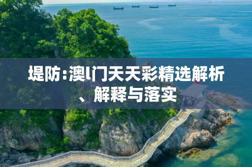 堤防:澳l门天天彩精选解析、解释与落实