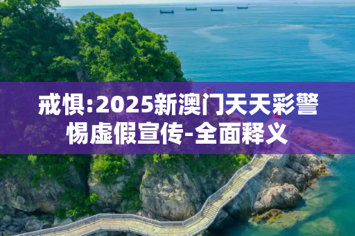 戒惧:2025新澳门天天彩警惕虚假宣传-全面释义