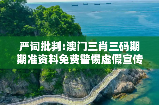 严词批判:澳门三肖三码期期准资料免费警惕虚假宣传、全面解答与解释