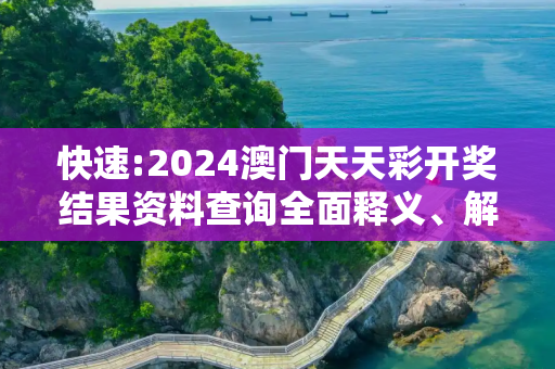快速:2024澳门天天彩开奖结果资料查询全面释义、解释与落实