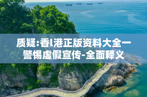 质疑:香l港正版资料大全一警惕虚假宣传-全面释义