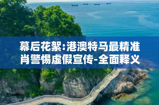 幕后花絮:港澳特马最精准肖警惕虚假宣传-全面释义