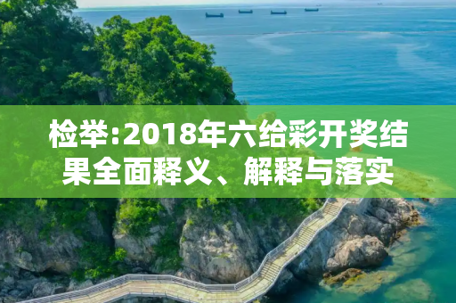 检举:2018年六给彩开奖结果全面释义、解释与落实
