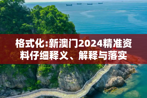 格式化:新澳门2024精准资料仔细释义、解释与落实