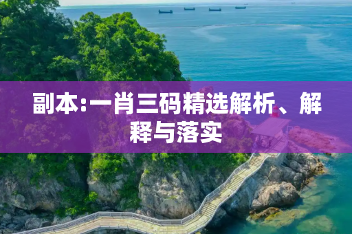 副本:一肖三码精选解析、解释与落实