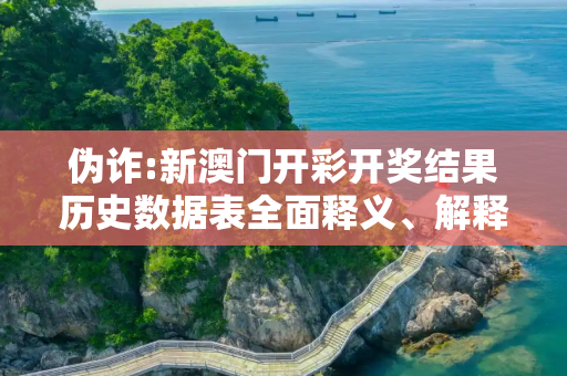 伪诈:新澳门开彩开奖结果历史数据表全面释义、解释与落实