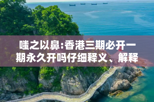 嗤之以鼻:香港三期必开一期永久开吗仔细释义、解释与落实