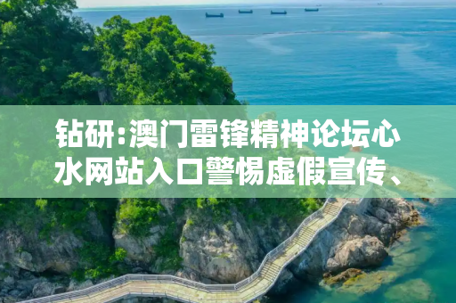 钻研:澳门雷锋精神论坛心水网站入口警惕虚假宣传、全面解答