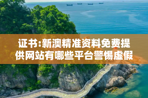 证书:新澳精准资料免费提供网站有哪些平台警惕虚假宣传全面释义