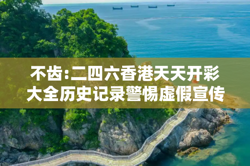 不齿:二四六香港天天开彩大全历史记录警惕虚假宣传、全面解答与解释