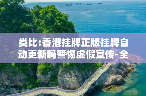 类比:香港挂牌正版挂牌自动更新吗警惕虚假宣传-全面释义、解释与落实