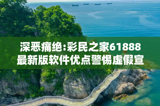 深恶痛绝:彩民之家61888最新版软件优点警惕虚假宣传、全面解答