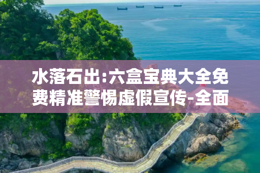 水落石出:六盒宝典大全免费精准警惕虚假宣传-全面释义、解释与落实