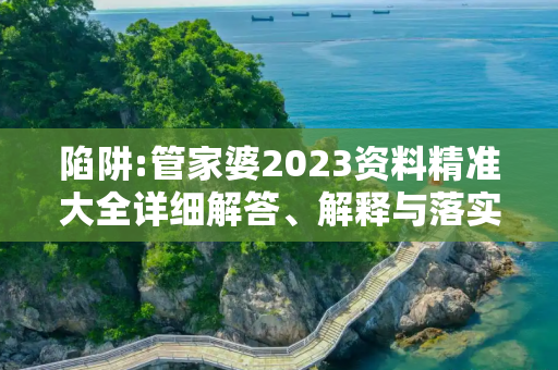 陷阱:管家婆2023资料精准大全详细解答、解释与落实