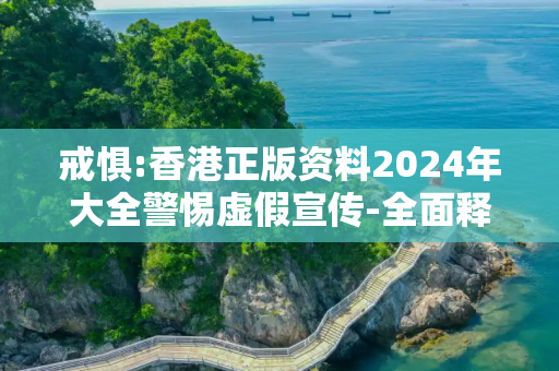 戒惧:香港正版资料2024年大全警惕虚假宣传-全面释义